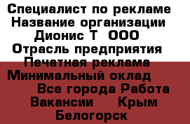 Специалист по рекламе › Название организации ­ Дионис-Т, ООО › Отрасль предприятия ­ Печатная реклама › Минимальный оклад ­ 30 000 - Все города Работа » Вакансии   . Крым,Белогорск